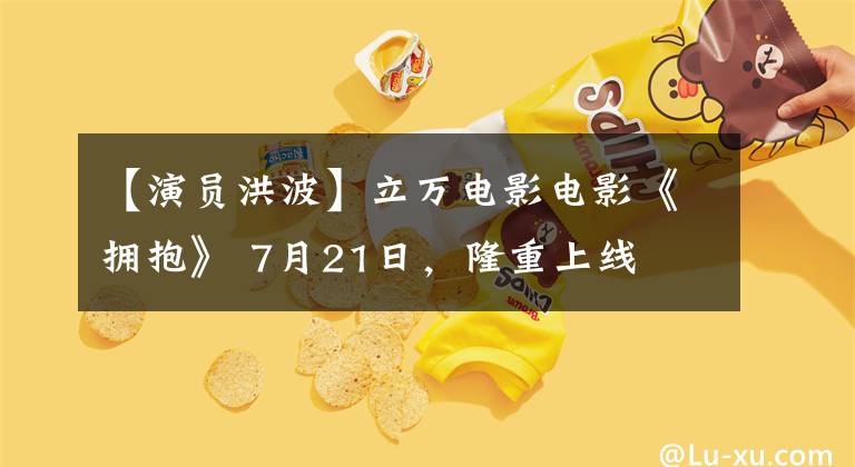 【演员洪波】立万电影电影《拥抱》 7月21日,隆重上线