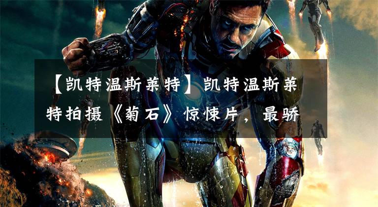 【凯特温斯莱特】凯特温斯莱特拍摄《菊石》惊悚片，最骄傲和不害羞的感觉