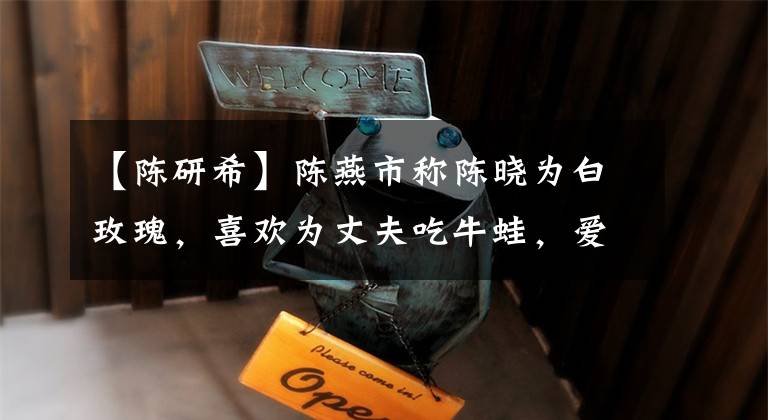 【陈研希】陈燕市称陈晓为白玫瑰，喜欢为丈夫吃牛蛙，爱情充满了婚姻边说。