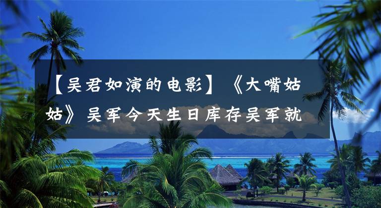 【吴君如演的电影】《大嘴姑姑》吴军今天生日库存吴军就像8部好电影一样。