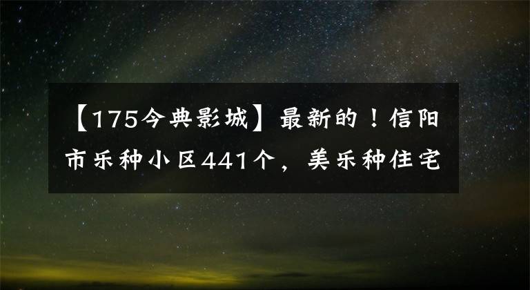 【175今典影城】最新的!信阳市乐种小区441个,美乐种住宅产生了这样的影响!