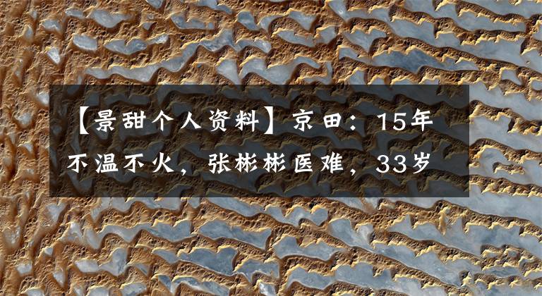 【景甜个人资料】京田:15年不温不火,张彬彬医难,33岁的感情状态是怎么样的?