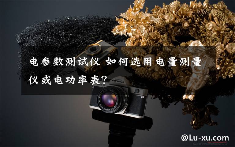电参数测试仪 如何选用电量测量仪或电功率表？