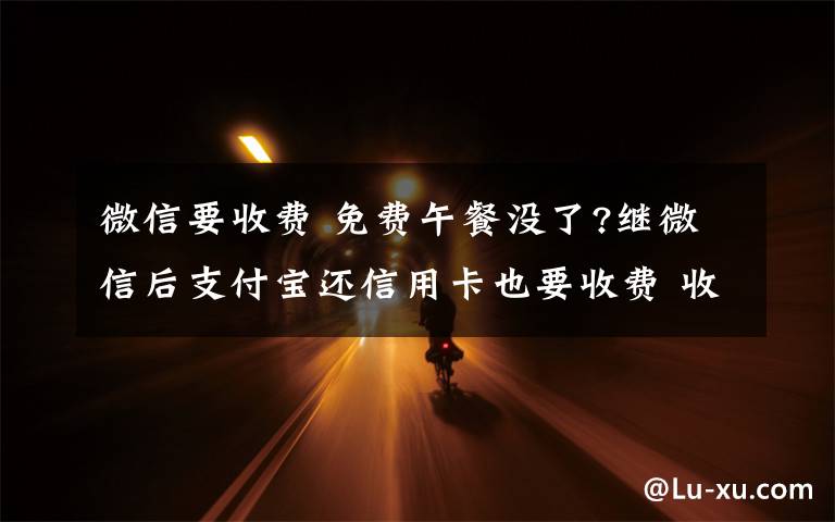 微信要收费 免费午餐没了?继微信后支付宝还信用卡也要收费 收费标准公布