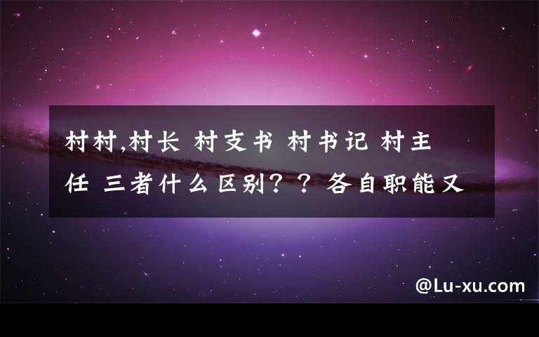 村村,村长 村支书 村书记 村主任 三者什么区别??各自职能又是什么