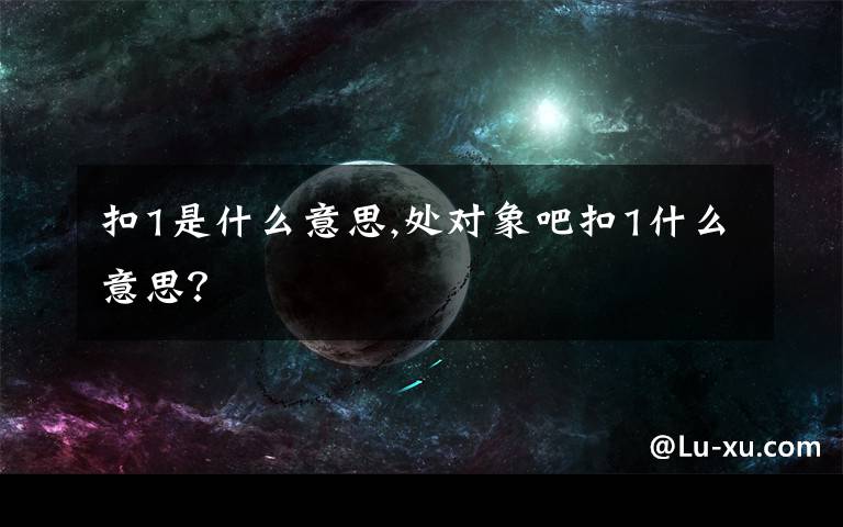 扣1是什么意思,处对象吧扣1什么意思？