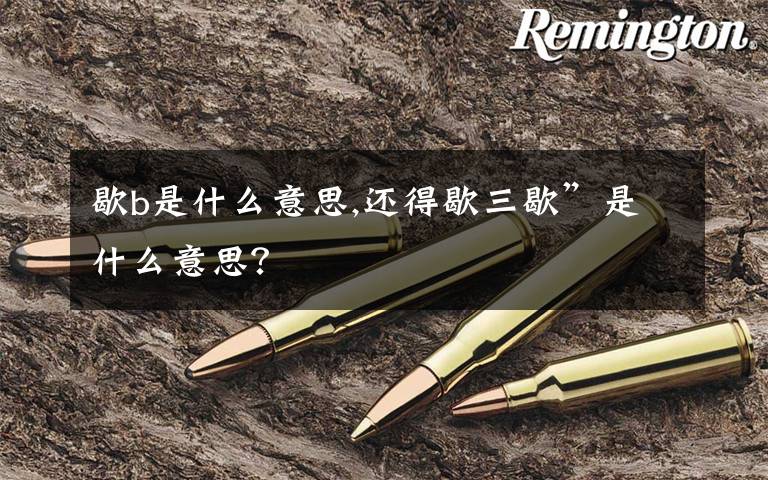 歇b是什么意思,还得歇三歇”是什么意思？