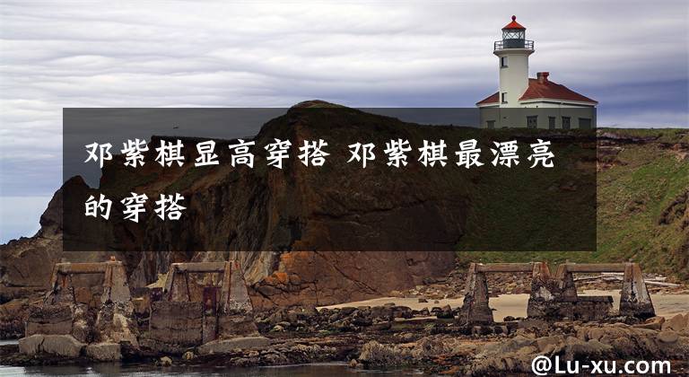 邓紫棋显高穿搭 邓紫棋最漂亮的穿搭