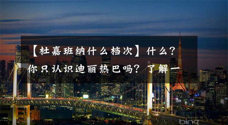 【杜嘉班纳什么档次】什么？你只认识迪丽热巴吗？了解一下杜嘉班纳吧！
