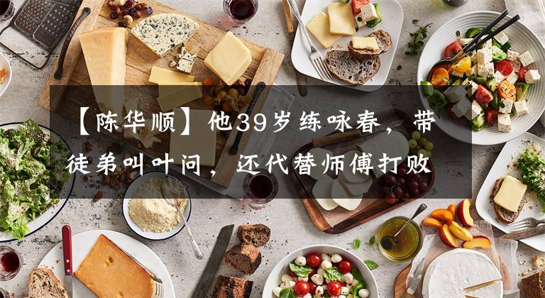 【陈华顺】他39岁练咏春，带徒弟叫叶问，还代替师傅打败过黄飞鸿！