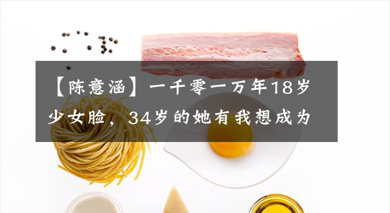 【陈意涵】一千零一万年18岁少女脸,34岁的她有我想成为的样子!