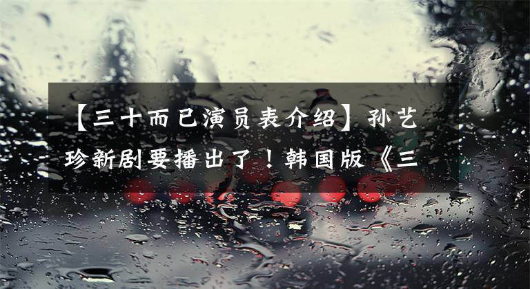 【三十而已演员表介绍】孙艺珍新剧要播出了！韩国版《三十而已》大爆炸，她穿着女强人，造型更出色