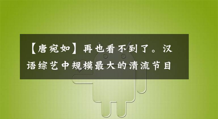 【唐宛如】再也看不到了。汉语综艺中规模最大的清流节目