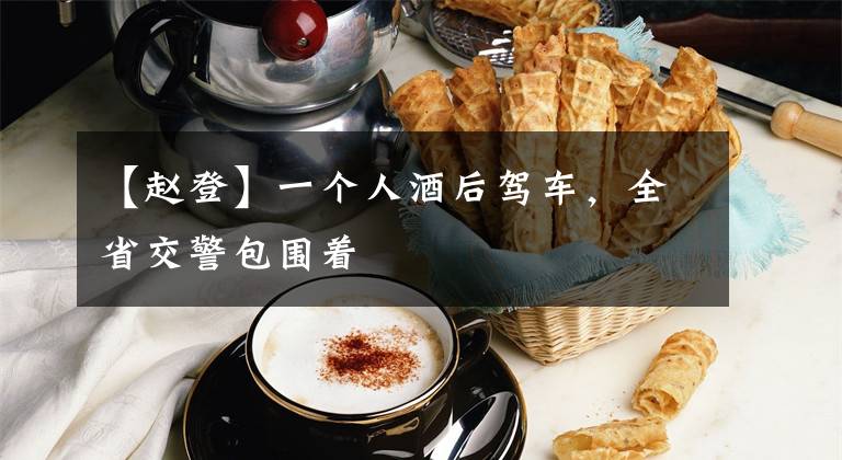 【赵登】一个人酒后驾车，全省交警包围着