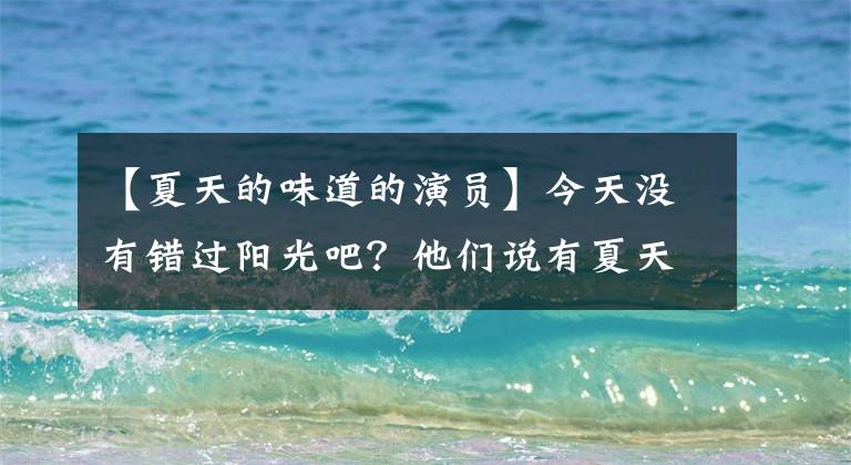 【夏天的味道的演员】今天没有错过阳光吧?他们说有夏天的味道。
