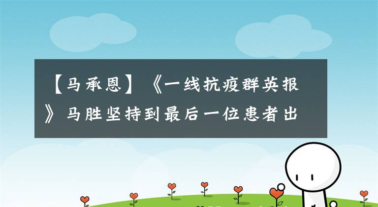 【马承恩】《一线抗疫群英报》马胜坚持到最后一位患者出院为止。