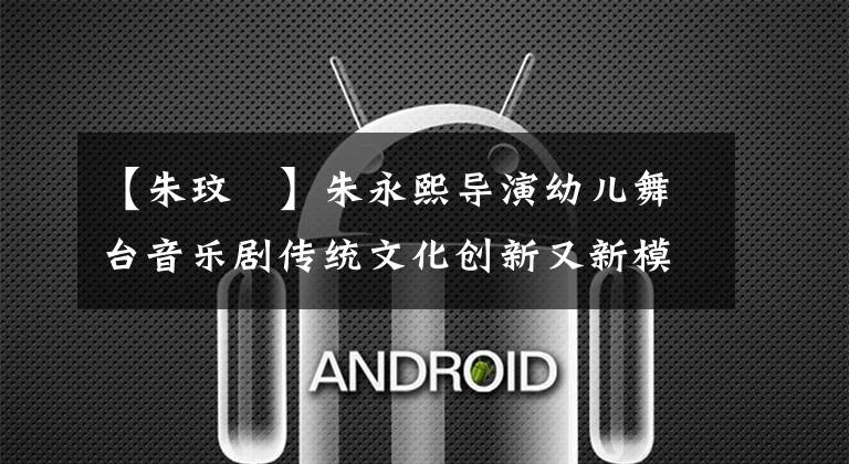 【朱玟晞】朱永熙导演幼儿舞台音乐剧传统文化创新又新模式