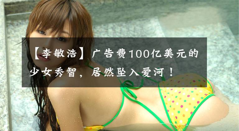 【李敏浩】广告费100亿美元的少女秀智,居然坠入爱河!