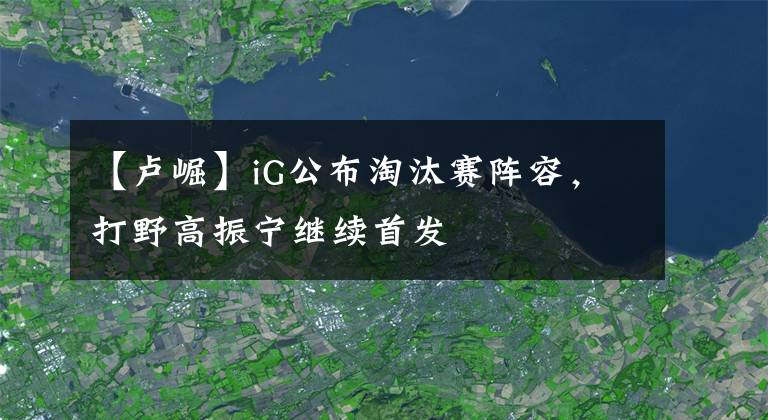 【卢崛】iG公布淘汰赛阵容,打野高振宁继续首发