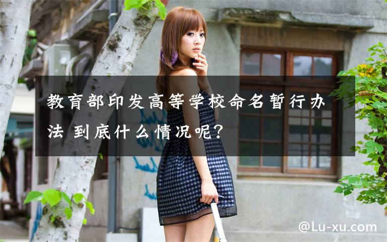 教育部印发高等学校命名暂行办法 到底什么情况呢?