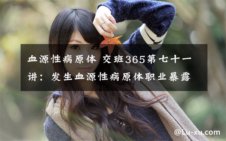 血源性病原体 交班365第七十一讲:发生血源性病原体职业暴露后,怎样进行局部紧急处理?