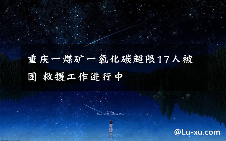 重庆一煤矿一氧化碳超限17人被困 救援工作进行中