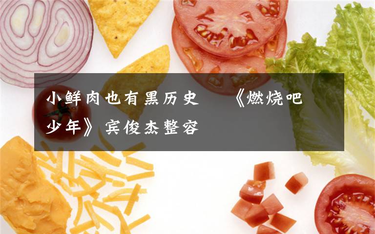 小鲜肉也有黑历史    《燃烧吧少年》宾俊杰整容