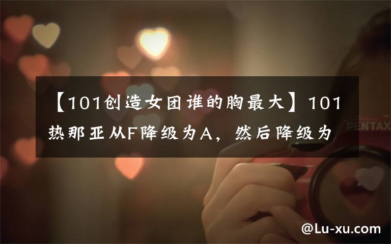 【101创造女团谁的胸最大】101热那亚从F降级为A,然后降级为F,这是导师的眼睛盲吗?或者有其他内幕吗?