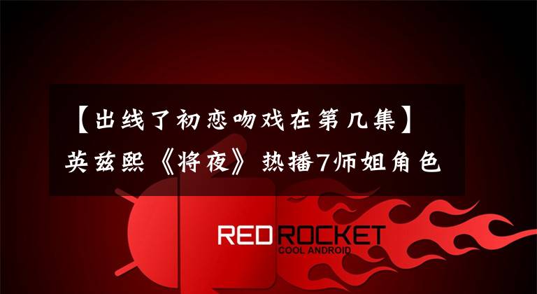 【出线了初恋吻戏在第几集】英兹熙《将夜》热播7师姐角色探熙备受关注