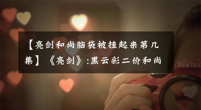 【亮剑和尚脑袋被挂起来第几集】《亮剑》:黑云彩二价和尚被杀，疑点很多。