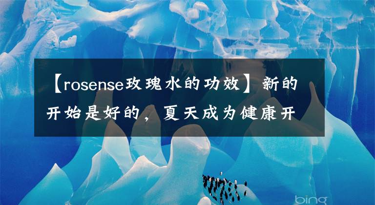 【rosense玫瑰水的功效】新的开始是好的,夏天成为健康开朗的女孩~