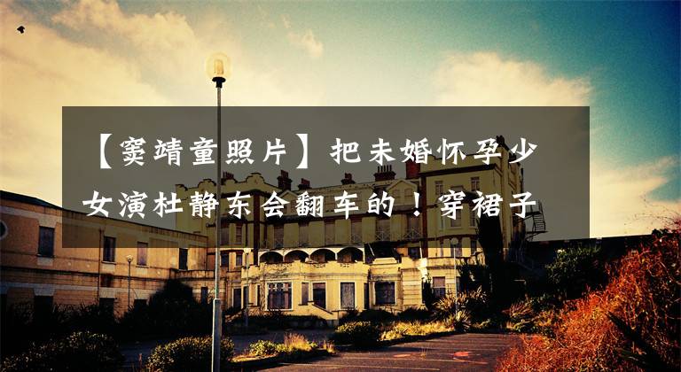 【窦靖童照片】把未婚怀孕少女演杜静东会翻车的!穿裙子像王菲,情感上看不到纹身吗?