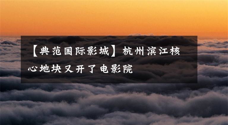 【典范国际影城】杭州滨江核心地块又开了电影院