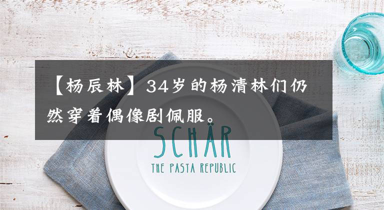 【杨辰林】34岁的杨清林们仍然穿着偶像剧佩服。