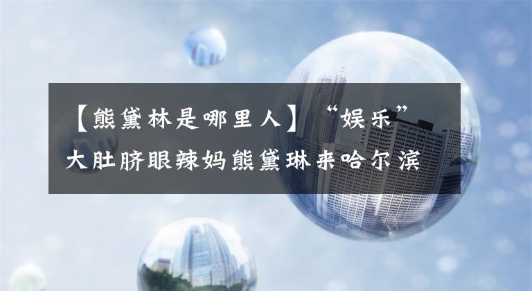 【熊黛林是哪里人】“娱乐”大肚脐眼辣妈熊黛琳来哈尔滨了|大家看看为什么明星怀孕就知道为什么那么瘦了。