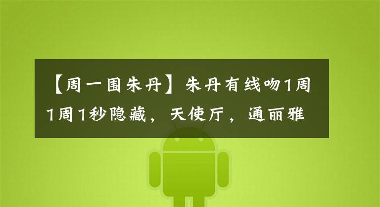 【周一围朱丹】朱丹有线吻1周1周1秒隐藏,天使厅,通丽雅不顾光线,明星夫妇神一时