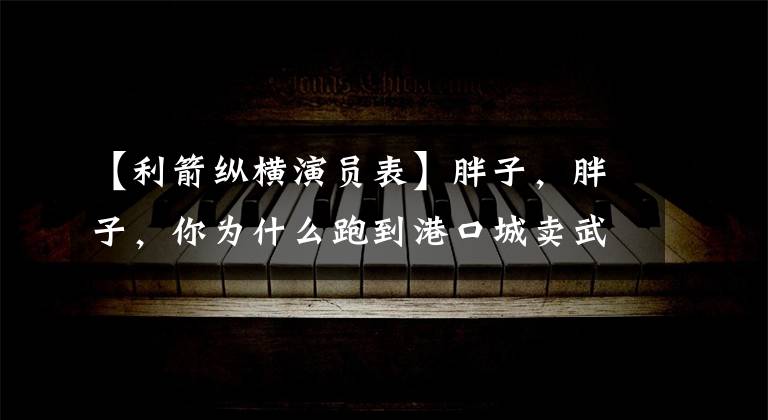 【利箭纵横演员表】胖子,胖子,你为什么跑到港口城卖武器?