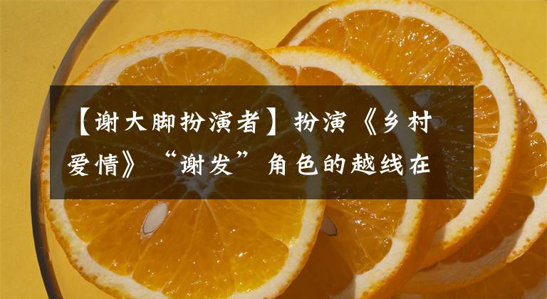 【谢大脚扮演者】扮演《乡村爱情》“谢发”角色的越线在内蒙古发生交通事故,不幸死亡。