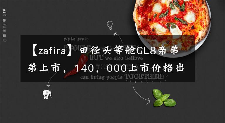 【zafira】田径头等舱GL8亲弟弟上市,140,000上市价格出乎意料的同级最大空间。