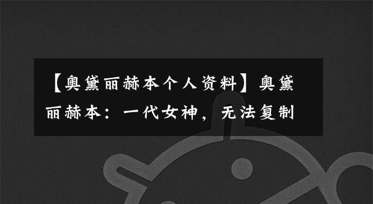 【奥黛丽赫本个人资料】奥黛丽赫本:一代女神,无法复制的经典