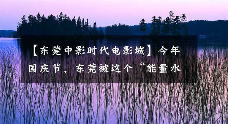 【东莞中影时代电影城】今年国庆节,东莞被这个“能量水”炸了。