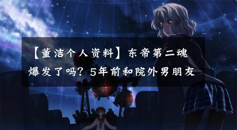 【董洁个人资料】东帝第二魂爆发了吗？5年前和院外男朋友结婚，2年前已经生了第二个孩子