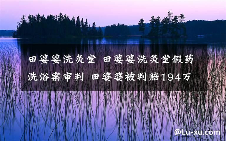 田婆婆洗灸堂 田婆婆洗灸堂假药洗浴案审判 田婆婆被判赔194万