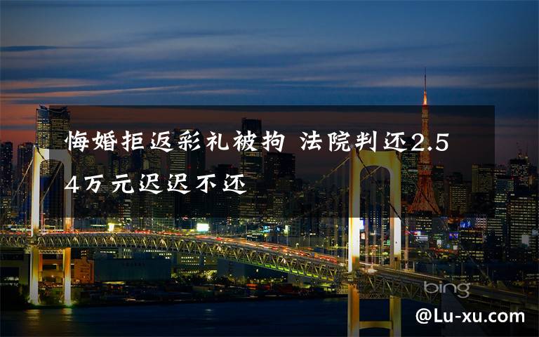 悔婚拒返彩礼被拘 法院判还2.54万元迟迟不还