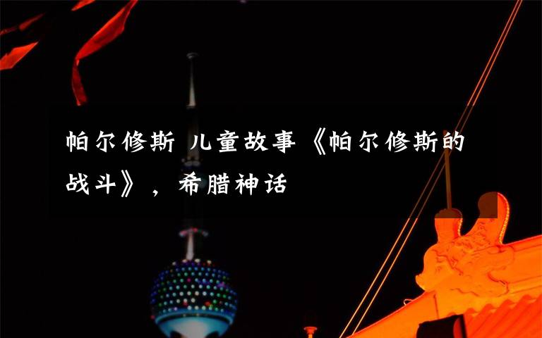 帕尔修斯 儿童故事《帕尔修斯的战斗》,希腊神话