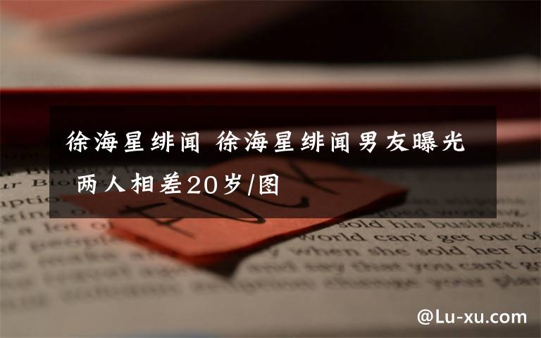 徐海星绯闻 徐海星绯闻男友曝光 两人相差20岁/图