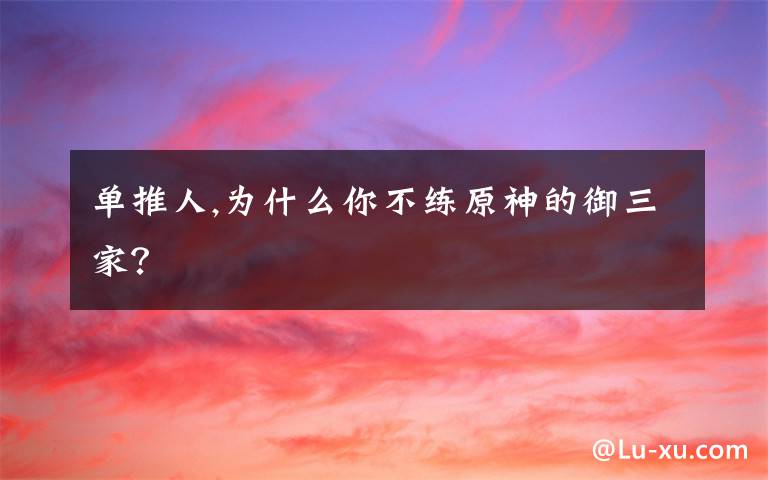 单推人,为什么你不练原神的御三家？