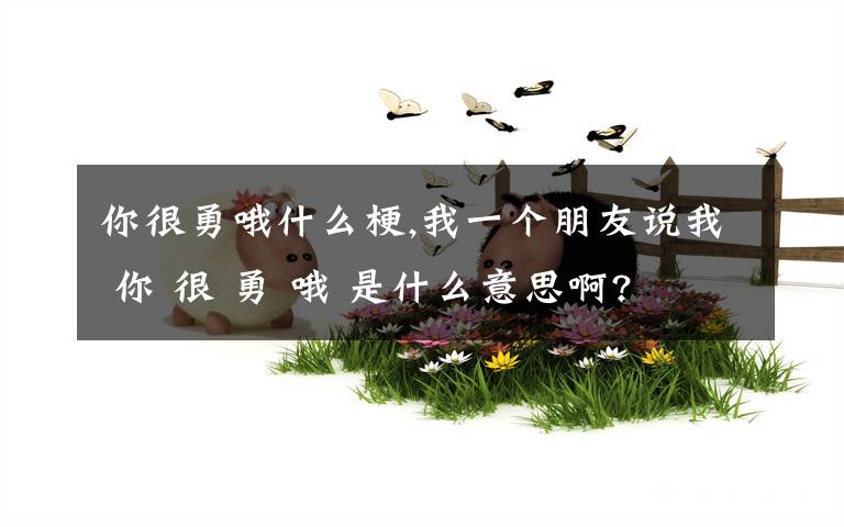 你很勇哦什么梗,我一个朋友说我 你 很 勇 哦 是什么意思啊?