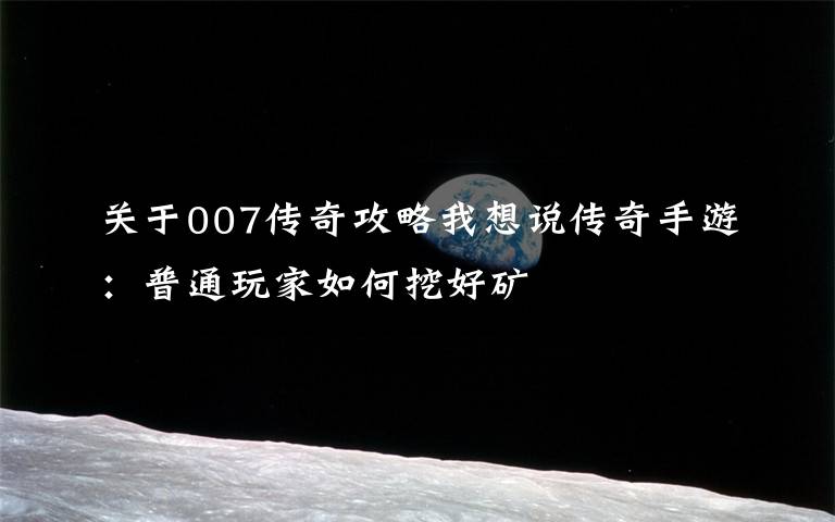 关于007传奇攻略我想说传奇手游:普通玩家如何挖好矿