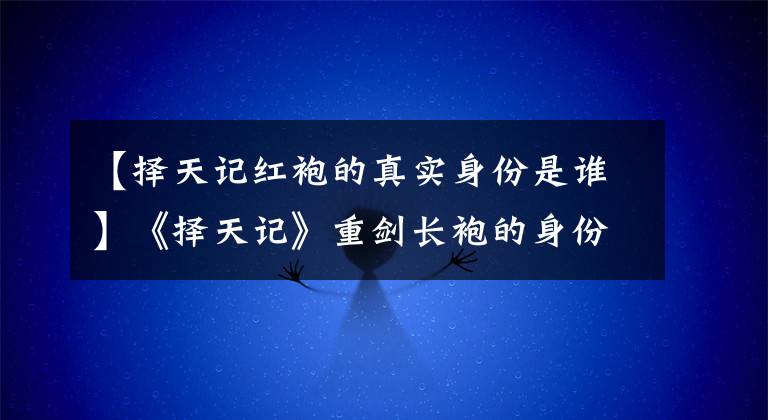 【择天记红袍的真实身份是谁】《择天记》重剑长袍的身份是女人,一定是受到情绪影响的女人~